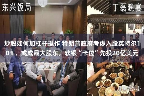 炒股如何加杠杆操作 特朗普政府考虑入股英特尔10%，或成最大股东，软银“卡位”先投20亿美元