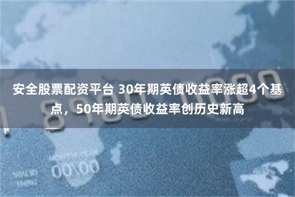 安全股票配资平台 30年期英债收益率涨超4个基点，50年期英债收益率创历史新高