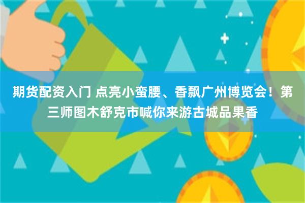 期货配资入门 点亮小蛮腰、香飘广州博览会！第三师图木舒克市喊你来游古城品果香