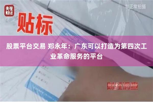 股票平台交易 郑永年：广东可以打造为第四次工业革命服务的平台