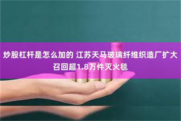 炒股杠杆是怎么加的 江苏天马玻璃纤维织造厂扩大召回超1.8万件灭火毯