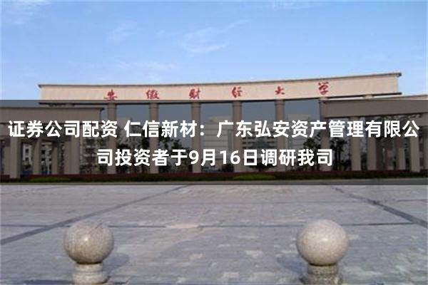 证券公司配资 仁信新材：广东弘安资产管理有限公司投资者于9月16日调研我司