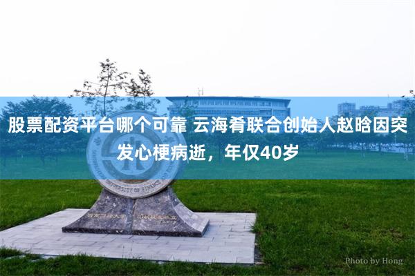 股票配资平台哪个可靠 云海肴联合创始人赵晗因突发心梗病逝，年仅40岁