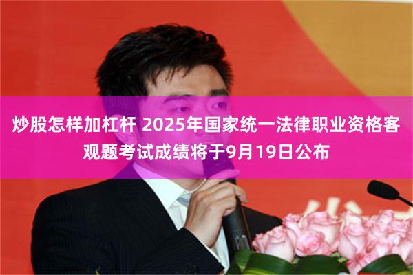 炒股怎样加杠杆 2025年国家统一法律职业资格客观题考试成绩将于9月19日公布