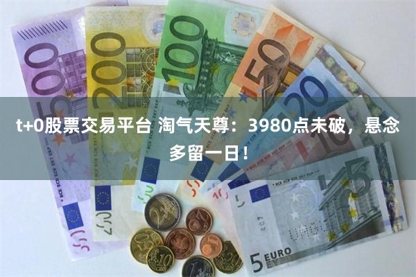 t+0股票交易平台 淘气天尊：3980点未破，悬念多留一日！