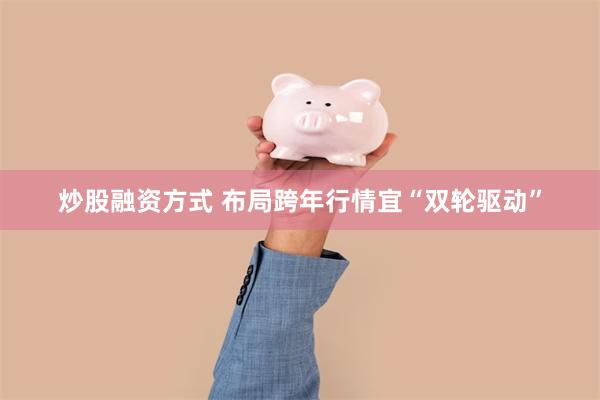 炒股融资方式 布局跨年行情宜“双轮驱动”