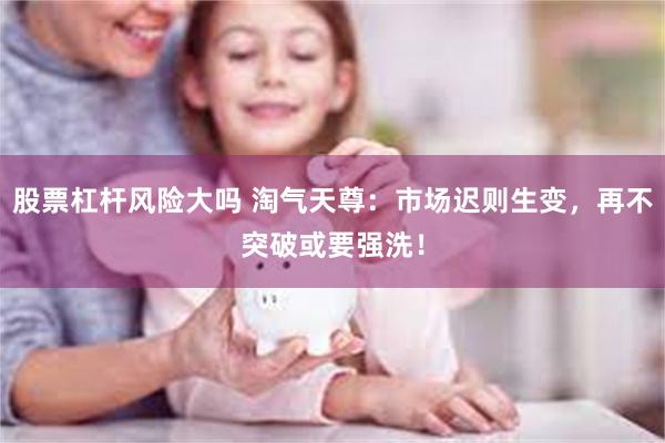 股票杠杆风险大吗 淘气天尊:市场迟则生变,再不突破或要强洗!