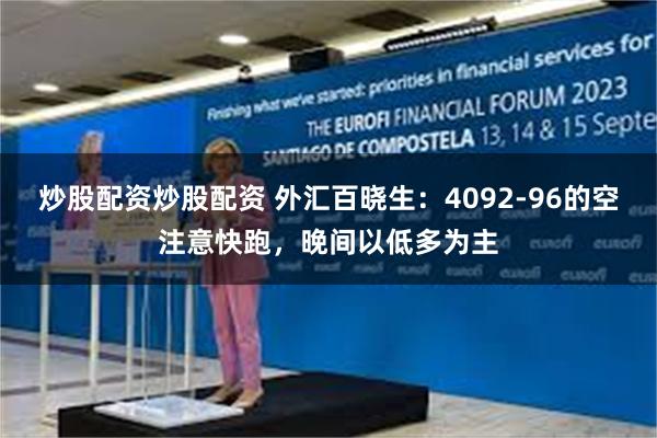 炒股配资炒股配资 外汇百晓生：4092-96的空注意快跑，晚间以低多为主