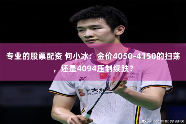 专业的股票配资 何小冰：金价4050-4150的扫荡，还是4094压制续跌？
