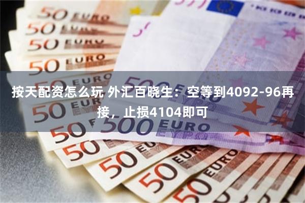 按天配资怎么玩 外汇百晓生：空等到4092-96再接，止损4104即可