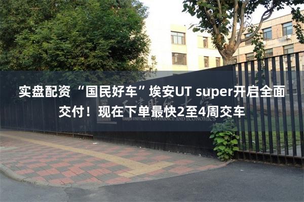 实盘配资 “国民好车”埃安UT super开启全面交付！现在下单最快2至4周交车