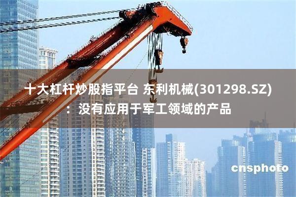 十大杠杆炒股指平台 东利机械(301298.SZ)：没有应用于军工领域的产品