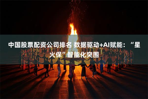 中国股票配资公司排名 数据驱动+AI赋能：“星火保”智能化突围