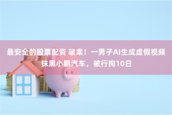 最安全的股票配资 破案!一男子AI生成虚假视频抹黑小鹏汽车,被行拘10日