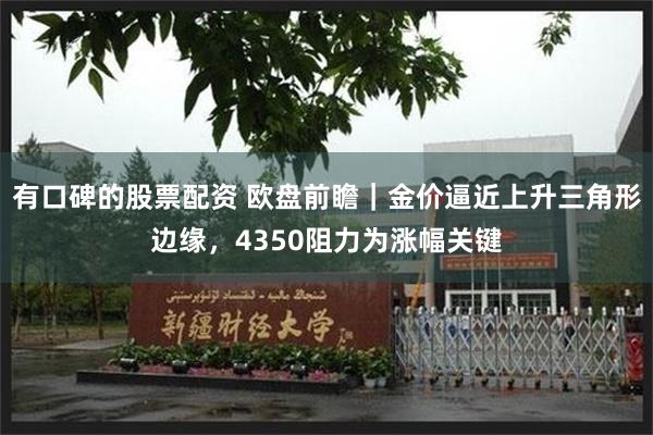 有口碑的股票配资 欧盘前瞻｜金价逼近上升三角形边缘，4350阻力为涨幅关键
