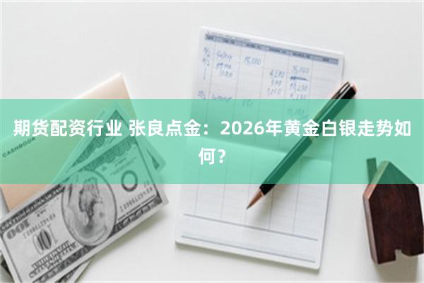 期货配资行业 张良点金：2026年黄金白银走势如何？