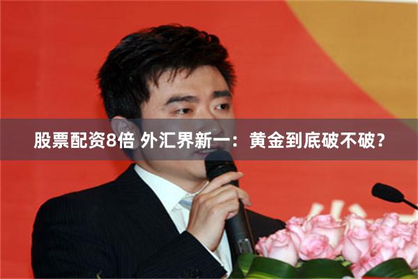 股票配资8倍 外汇界新一：黄金到底破不破？