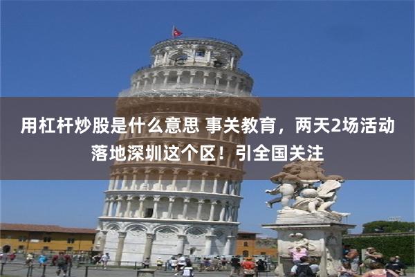 用杠杆炒股是什么意思 事关教育，两天2场活动落地深圳这个区！引全国关注