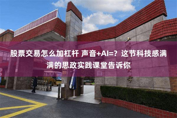 股票交易怎么加杠杆 声音+AI=？这节科技感满满的思政实践课堂告诉你