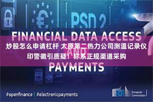 炒股怎么申请杠杆 太原第二热力公司测温记录仪印警徽引质疑！称系正规渠道采购