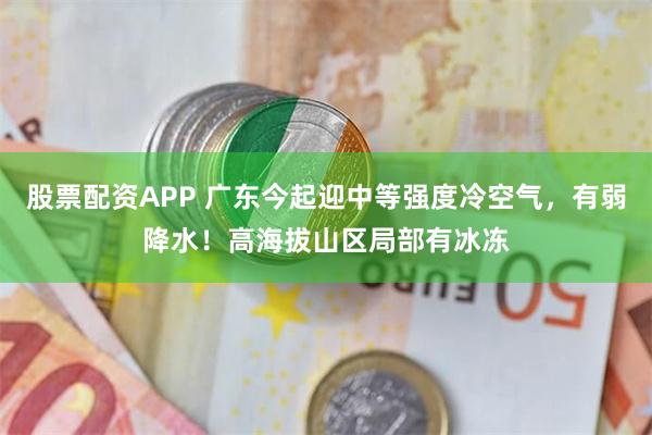 股票配资APP 广东今起迎中等强度冷空气，有弱降水！高海拔山区局部有冰冻