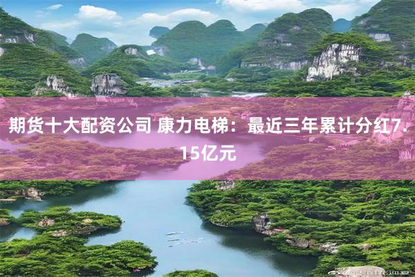 期货十大配资公司 康力电梯：最近三年累计分红7.15亿元
