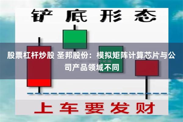 股票杠杆炒股 圣邦股份：模拟矩阵计算芯片与公司产品领域不同