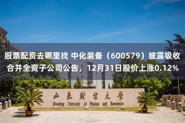 股票配资去哪里找 中化装备（600579）披露吸收合并全资子公司公告，12月31日股价上涨0.12%