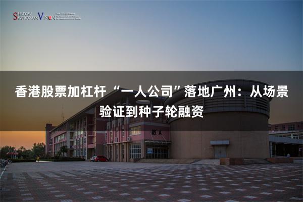 香港股票加杠杆 “一人公司”落地广州：从场景验证到种子轮融资