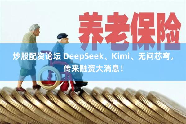 炒股配资论坛 DeepSeek、Kimi、无问芯穹，传来融资大消息！