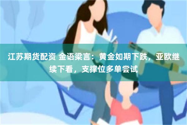 江苏期货配资 金语梁言：黄金如期下跌，亚欧继续下看，支撑位多单尝试