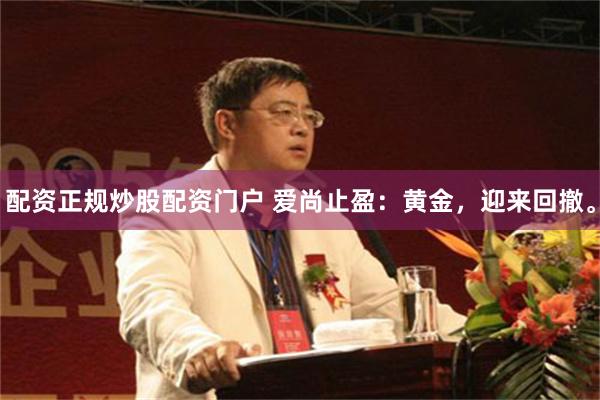 配资正规炒股配资门户 爱尚止盈：黄金，迎来回撤。