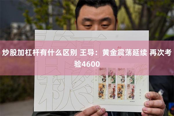 炒股加杠杆有什么区别 王导：黄金震荡延续 再次考验4600