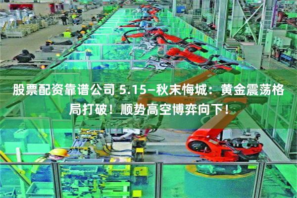 股票配资靠谱公司 5.15—秋末悔城：黄金震荡格局打破！顺势高空博弈向下！