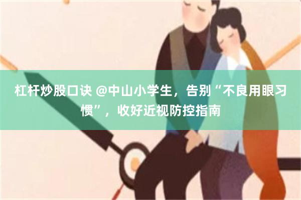 杠杆炒股口诀 @中山小学生，告别“不良用眼习惯”，收好近视防控指南