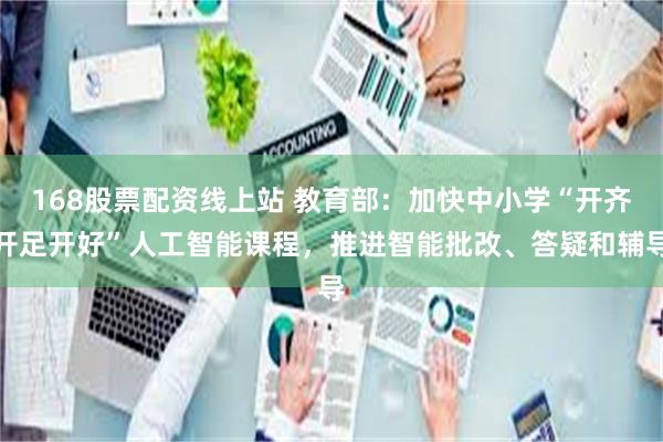 168股票配资线上站 教育部：加快中小学“开齐开足开好”人工智能课程，推进智能批改、答疑和辅导