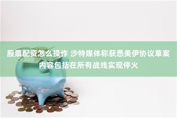 股票配资怎么操作 沙特媒体称获悉美伊协议草案　内容包括在所有战线实现停火
