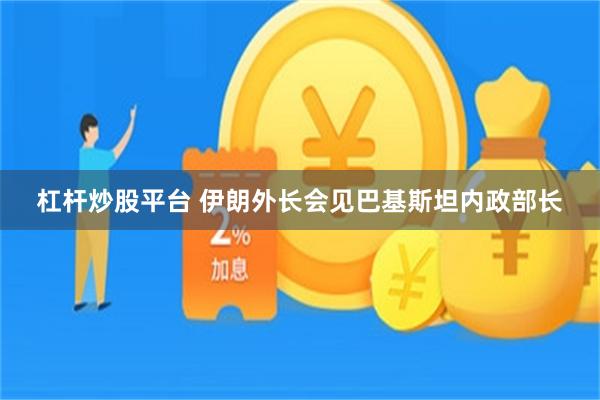 杠杆炒股平台 伊朗外长会见巴基斯坦内政部长