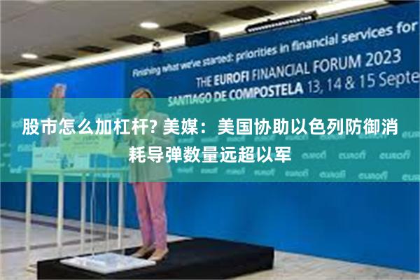 股市怎么加杠杆? 美媒：美国协助以色列防御消耗导弹数量远超以军