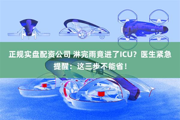 正规实盘配资公司 淋完雨竟进了ICU？医生紧急提醒：这三步不能省！