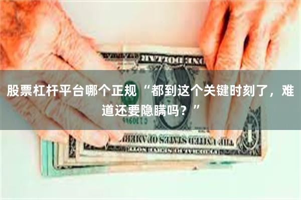 股票杠杆平台哪个正规 “都到这个关键时刻了，难道还要隐瞒吗？”