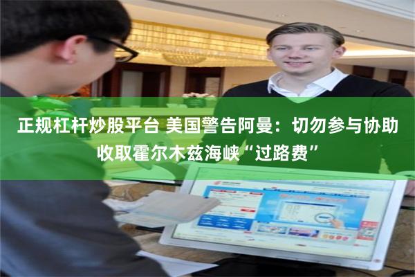 正规杠杆炒股平台 美国警告阿曼：切勿参与协助收取霍尔木兹海峡“过路费”