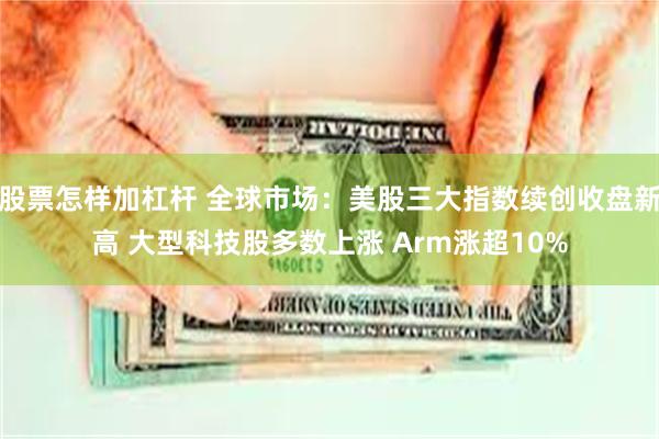 股票怎样加杠杆 全球市场：美股三大指数续创收盘新高 大型科技股多数上涨 Arm涨超10%