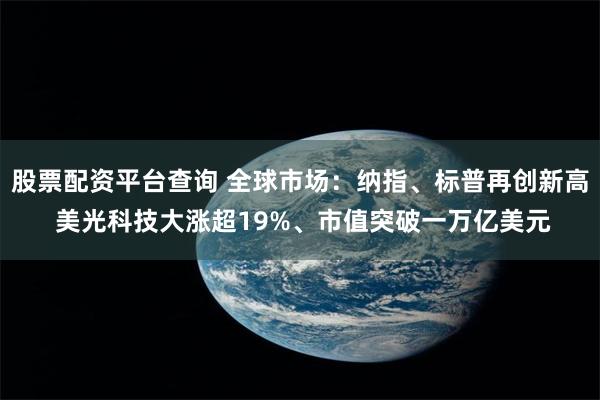 股票配资平台查询 全球市场：纳指、标普再创新高 美光科技大涨超19%、市值突破一万亿美元