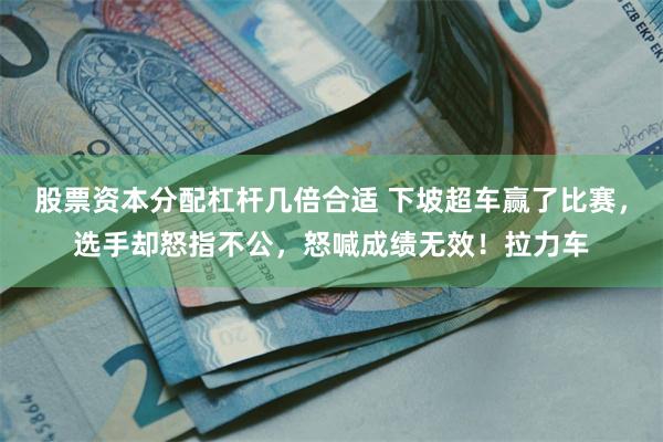 股票资本分配杠杆几倍合适 下坡超车赢了比赛，选手却怒指不公，怒喊成绩无效！拉力车
