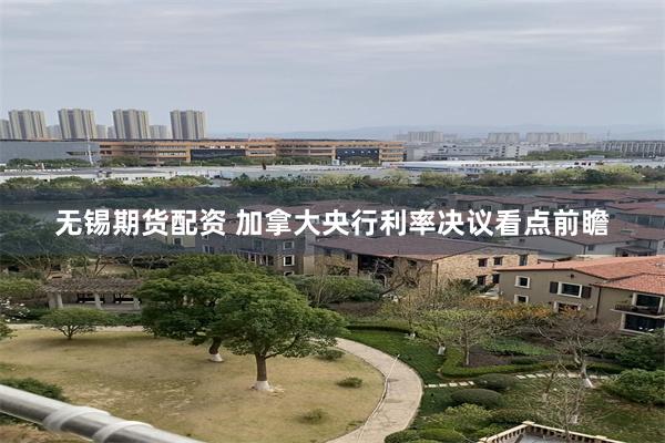 无锡期货配资 加拿大央行利率决议看点前瞻