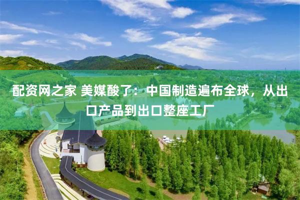 配资网之家 美媒酸了：中国制造遍布全球，从出口产品到出口整座工厂