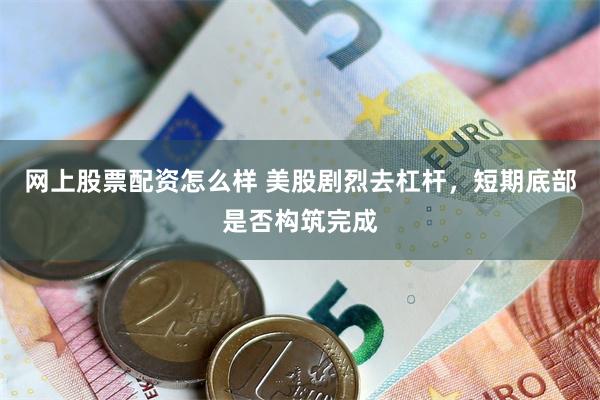 网上股票配资怎么样 美股剧烈去杠杆，短期底部是否构筑完成