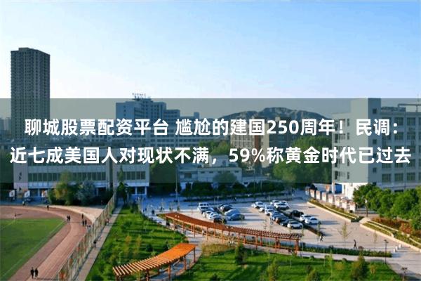 聊城股票配资平台 尴尬的建国250周年!民调:近七成美国人对现状不满,59%称黄金时代已过去