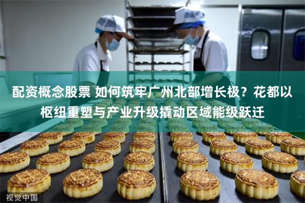 配资概念股票 如何筑牢广州北部增长极？花都以枢纽重塑与产业升级撬动区域能级跃迁